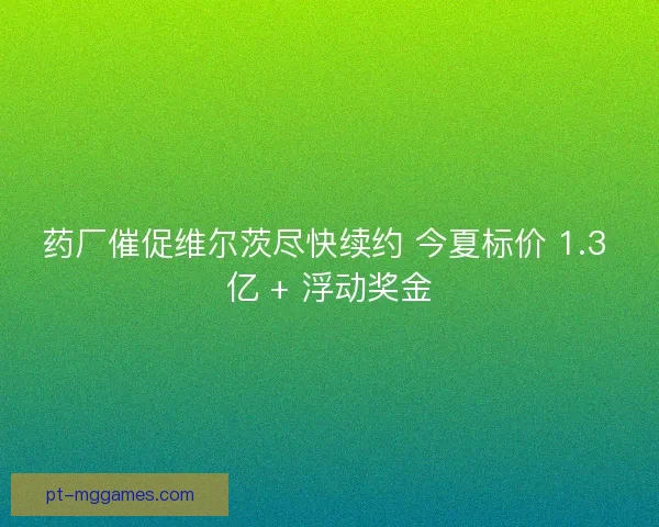 药厂催促维尔茨尽快续约 今夏标价 1.3 亿 + 浮动奖金