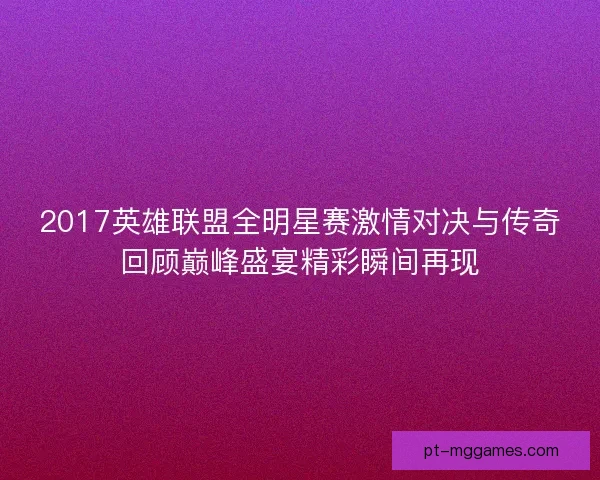 2017英雄联盟全明星赛激情对决与传奇回顾巅峰盛宴精彩瞬间再现