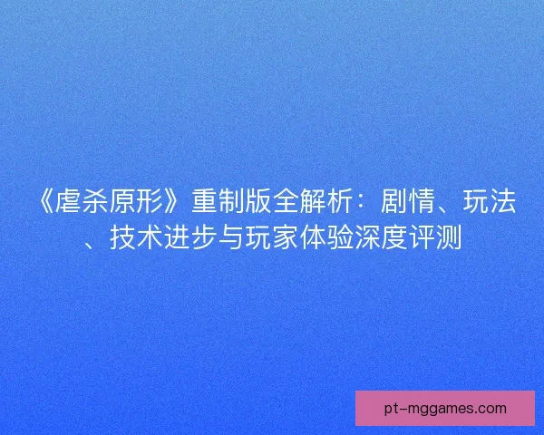 《虐杀原形》重制版全解析:剧情、玩法、技术进步与玩家体验深度评测 《虐杀原形》重制版全解析:剧情、玩法、技术进步与玩家体验深度评测