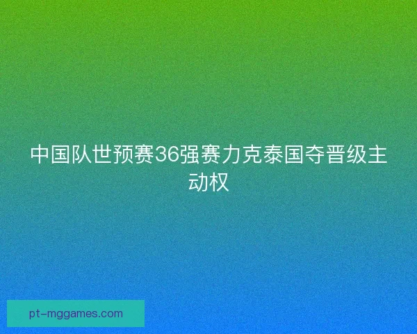 中国队世预赛36强赛力克泰国夺晋级主动权