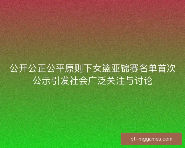 公开公正公平原则下女篮亚锦赛名单首次公示引发社会广泛关注与讨论