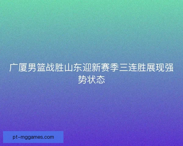 广厦男篮战胜山东迎新赛季三连胜展现强势状态
