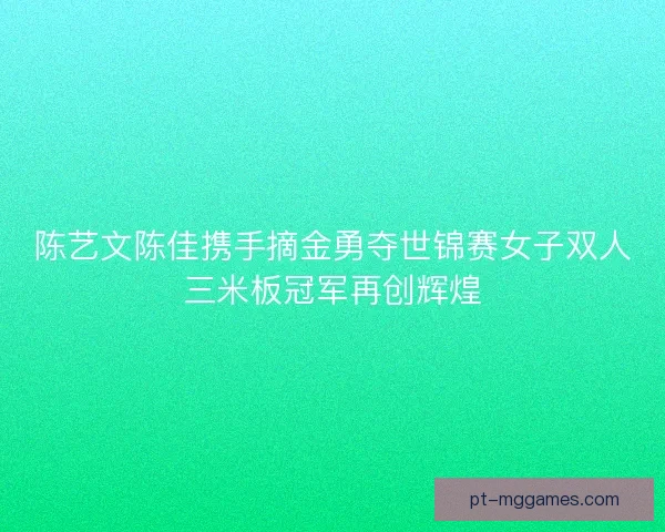陈艺文陈佳携手摘金勇夺世锦赛女子双人三米板冠军再创辉煌 陈艺文陈佳携手摘金勇夺世锦赛女子双人三米板冠军再创辉煌