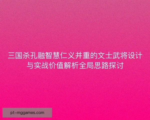 三国杀孔融智慧仁义并重的文士武将设计与实战价值解析全局思路探讨