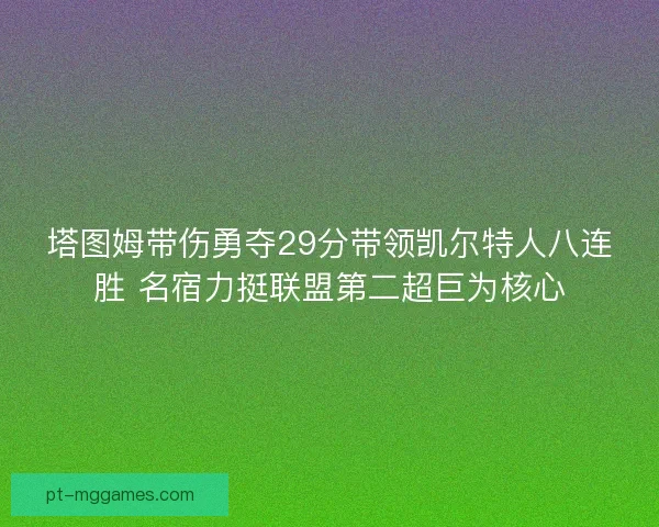塔图姆带伤勇夺29分带领凯尔特人八连胜 名宿力挺联盟第二超巨为核心