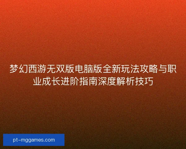 梦幻西游无双版电脑版全新玩法攻略与职业成长进阶指南深度解析技巧