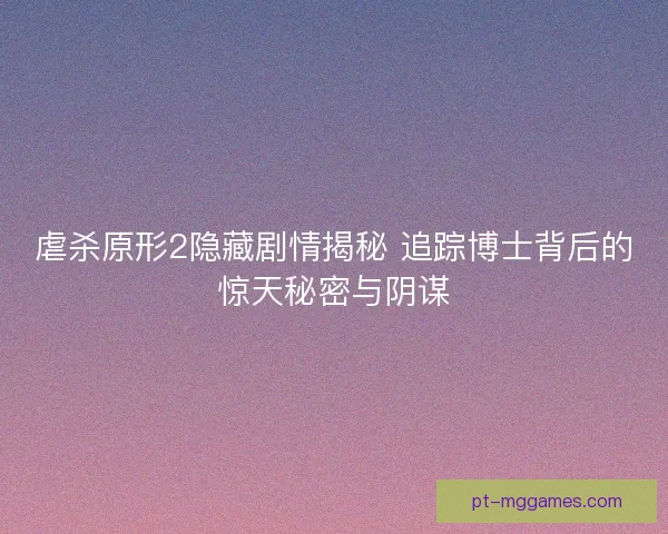 虐杀原形2隐藏剧情揭秘 追踪博士背后的惊天秘密与阴谋 虐杀原形2隐藏剧情揭秘 追踪博士背后的惊天秘密与阴谋