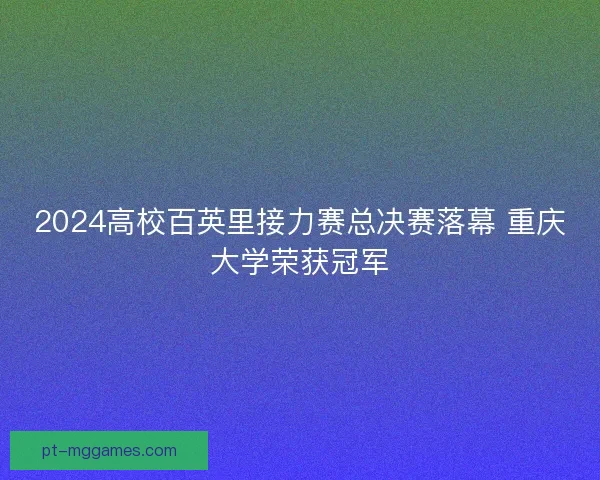 2024高校百英里接力赛总决赛落幕 重庆大学荣获冠军