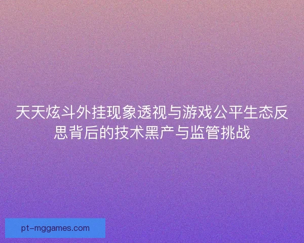 天天炫斗外挂现象透视与游戏公平生态反思背后的技术黑产与监管挑战