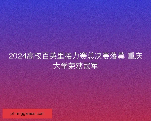 2024高校百英里接力赛总决赛落幕 重庆大学荣获冠军