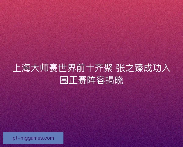 上海大师赛世界前十齐聚 张之臻成功入围正赛阵容揭晓
