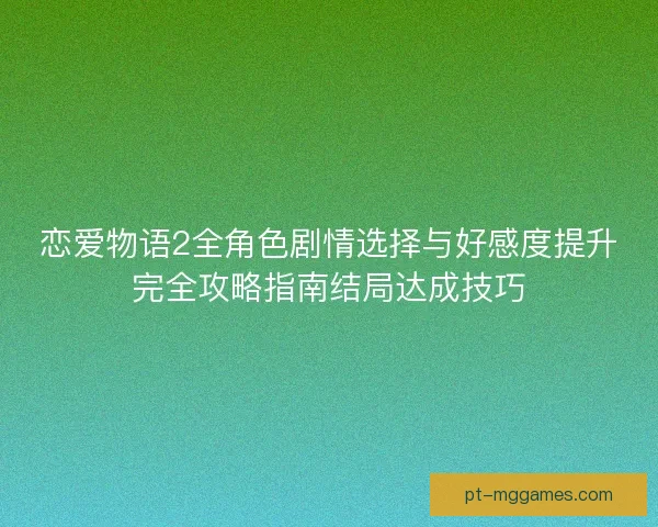 恋爱物语2全角色剧情选择与好感度提升完全攻略指南结局达成技巧