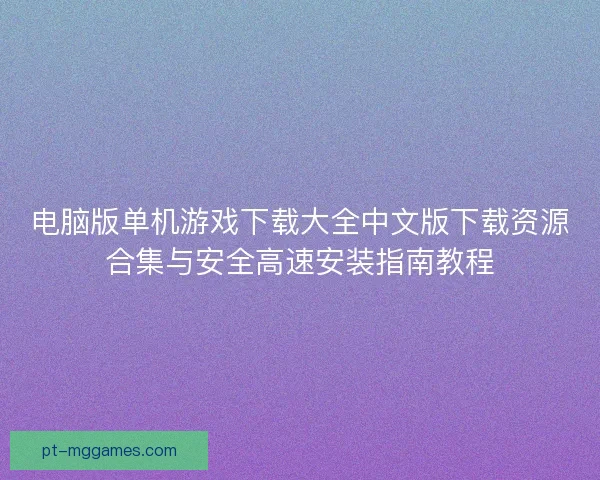 电脑版单机游戏下载大全中文版下载资源合集与安全高速安装指南教程