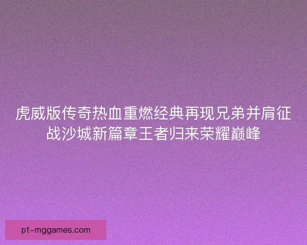 虎威版传奇热血重燃经典再现兄弟并肩征战沙城新篇章王者归来荣耀巅峰 虎威版传奇热血重燃经典再现兄弟并肩征战沙城新篇章王者归来荣耀巅峰