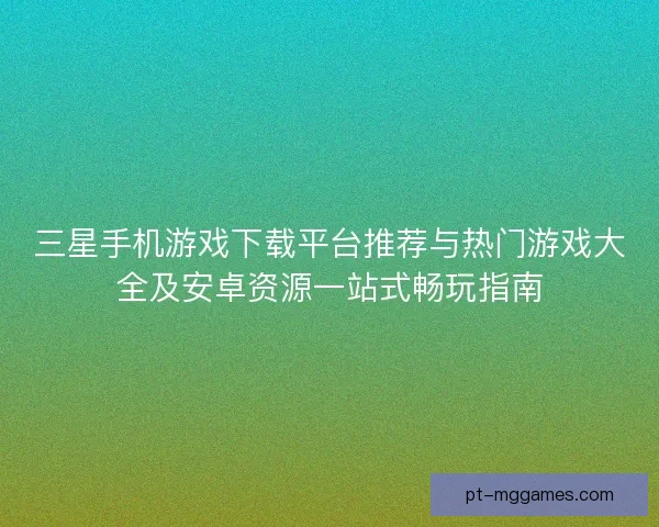 三星手机游戏下载平台推荐与热门游戏大全及安卓资源一站式畅玩指南