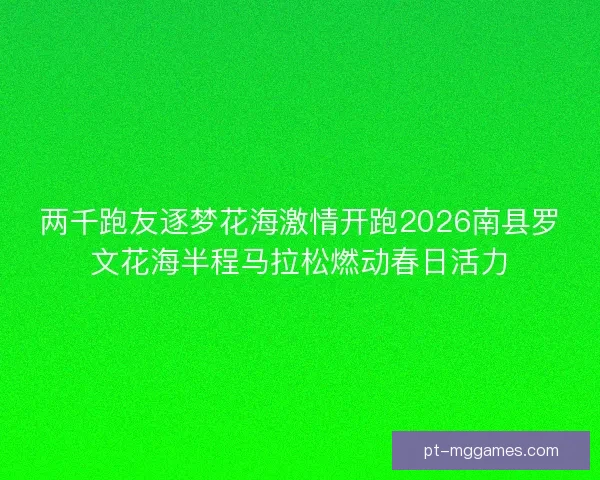 两千跑友逐梦花海激情开跑2026南县罗文花海半程马拉松燃动春日活力