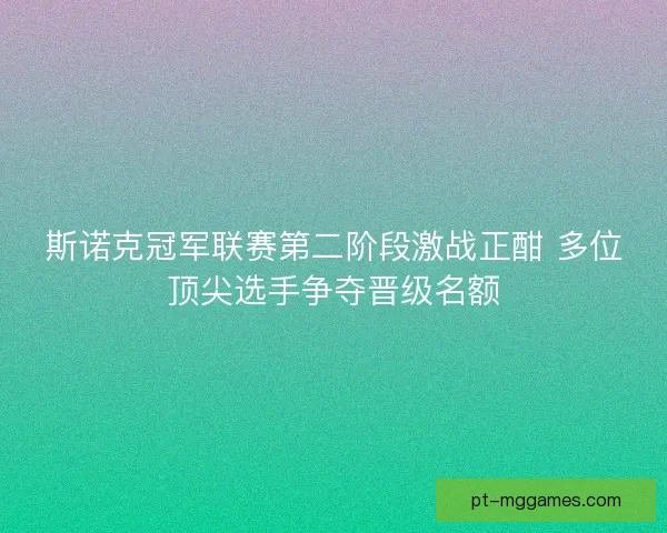 斯诺克冠军联赛第二阶段激战正酣 多位顶尖选手争夺晋级名额