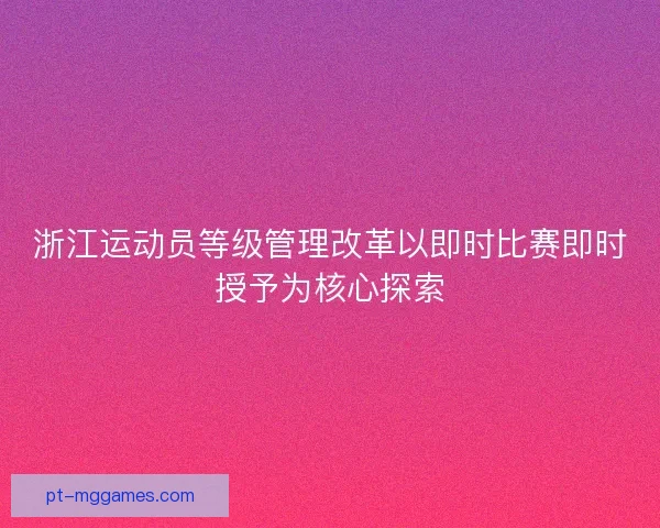 浙江运动员等级管理改革以即时比赛即时授予为核心探索
