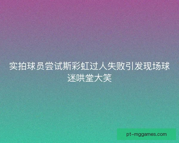 实拍球员尝试斯彩虹过人失败引发现场球迷哄堂大笑