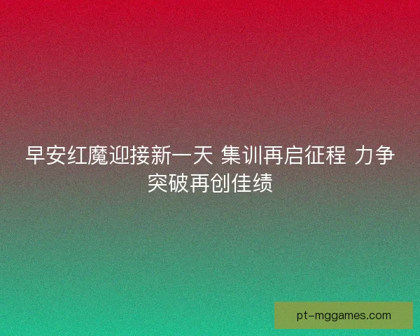 早安红魔迎接新一天 集训再启征程 力争突破再创佳绩