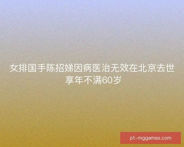 女排国手陈招娣因病医治无效在北京去世 享年不满60岁