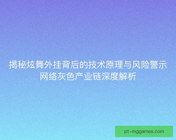揭秘炫舞外挂背后的技术原理与风险警示网络灰色产业链深度解析